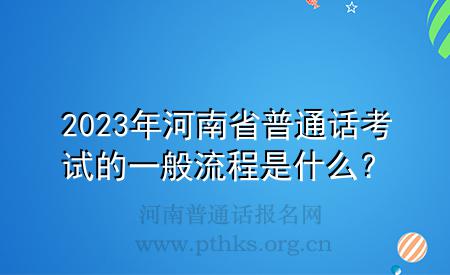 2023年河南省普通話考試的一般流程是什么？