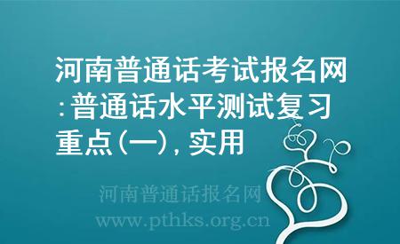 河南普通話考試報名網(wǎng):普通話水平測試復(fù)習(xí)重點(一),實用