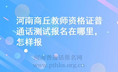 河南商丘教師資格證普通話測(cè)試報(bào)名在哪里，怎樣報(bào)